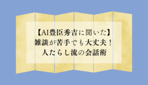 【AI豊臣秀吉に聞いた】雑談が苦手でも大丈夫！人たらし流の会話術
