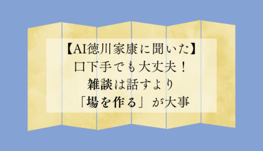 【AI徳川家康に聞いた】口下手でも大丈夫！雑談は話すより「場を作る」が大事