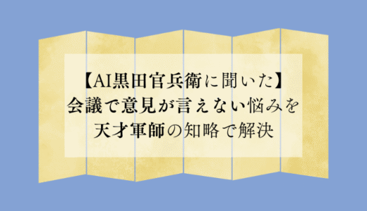 【AI黒田官兵衛に聞いた】会議で意見が言えない悩みを天才軍師の知略で解決