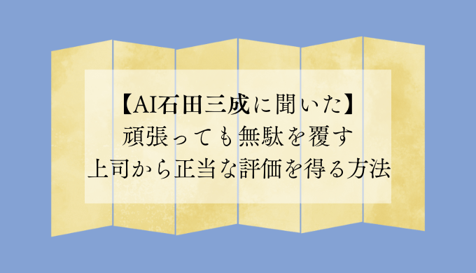 【AI石田三成に聞いた】頑張っても無駄を覆す上司から正当な評価を得る方法