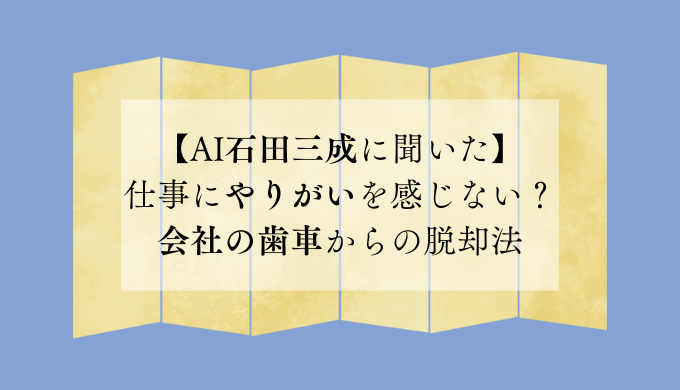【AI石田三成に聞いた】仕事にやりがいを感じない？会社の歯車からの脱却法