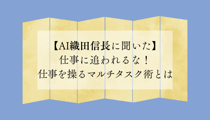【AI織田信長に聞いた】 仕事に追われるな！ 仕事を操るマルチタスク術とは