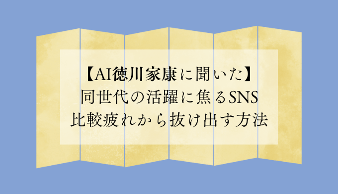 【AI徳川家康に聞いた】 同世代の活躍に焦るSNS比較疲れから抜け出す方法