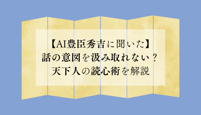 【AI豊臣秀吉に聞いた】話の意図を汲み取れない？天下人の読心術を解説
