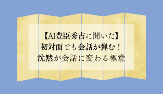 初対面でも会話が弾む！沈黙が会話に変わる極意【AI豊臣秀吉に聞いた】