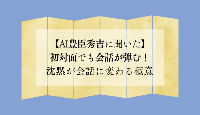 【AI豊臣秀吉に聞いた】初対面でも会話が弾む！沈黙が会話に変わる極意
