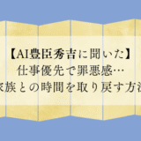 【AI豊臣秀吉に聞いた】仕事優先で罪悪感…家族との時間を取り戻す方法
