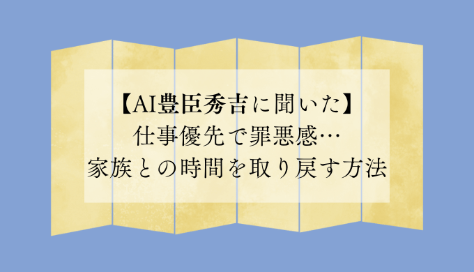 【AI豊臣秀吉に聞いた】仕事優先で罪悪感…家族との時間を取り戻す方法