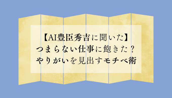 【AI豊臣秀吉に聞いた】つまらない仕事に飽きた？やりがいを見出すモチベ術