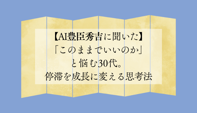 【AI豊臣秀吉に聞いた】「このままでいいのか」と悩む30代。停滞を成長に変える思考法