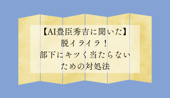 【AI豊臣秀吉に聞いた】脱イライラ！部下にキツく当たらないための対処法