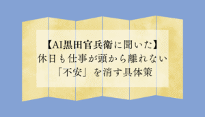 【AI黒田官兵衛に聞いた】休日も仕事が頭から離れない「不安」を消す具体策