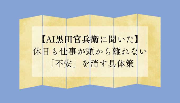 【AI黒田官兵衛に聞いた】休日も仕事が頭から離れない「不安」を消す具体策