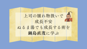 上司の腫れ物扱いで成長不安…ぬるま湯でも成長する術を鍋島直茂に学ぶ
