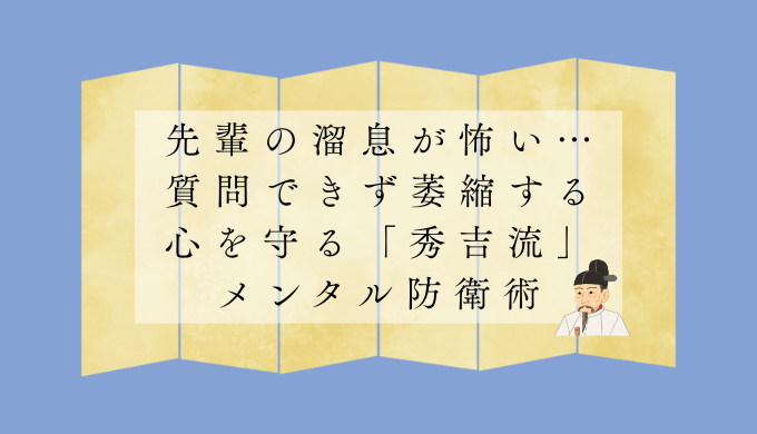 先輩の溜息が怖い…質問できず萎縮する心を守る「秀吉流」メンタル防衛術