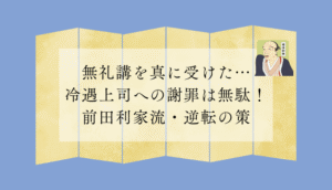 無礼講を真に受けた…冷遇上司への謝罪は無駄！前田利家流・逆転の策