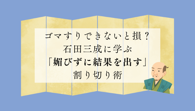 ゴマすりできないと損？石田三成に学ぶ「媚びずに結果を出す」割り切り術